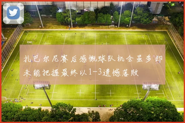 扎巴尔尼赛后感慨球队机会虽多却未能把握最终以1-3遗憾落败