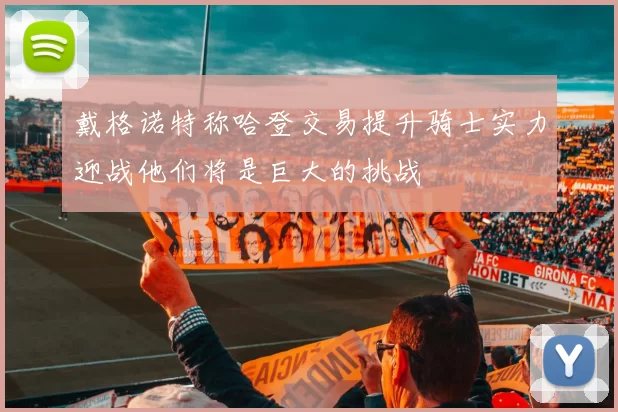 戴格诺特称哈登交易提升骑士实力迎战他们将是巨大的挑战