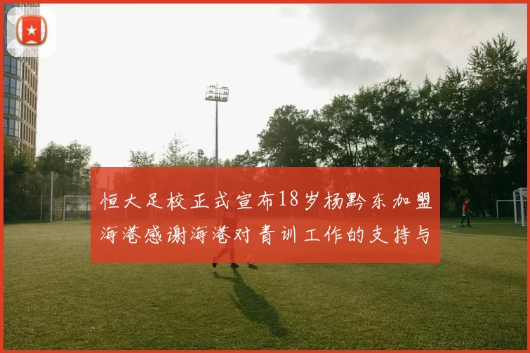 恒大足校正式宣布18岁杨黔东加盟海港感谢海港对青训工作的支持与认可