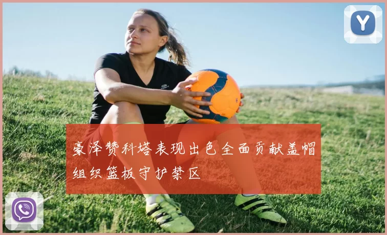 豪泽赞科塔表现出色全面贡献盖帽组织篮板守护禁区
