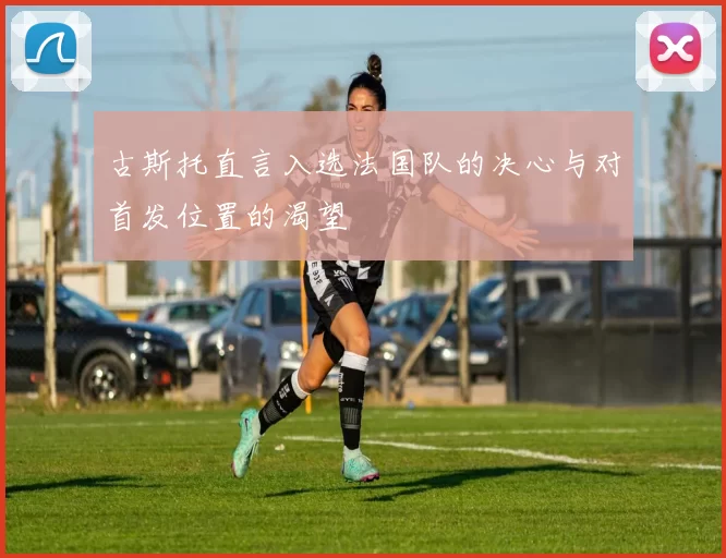 古斯托直言入选法国队的决心与对首发位置的渴望