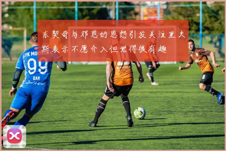 东契奇与邓恩的恩怨引发关注里夫斯表示不愿介入但觉得很有趣