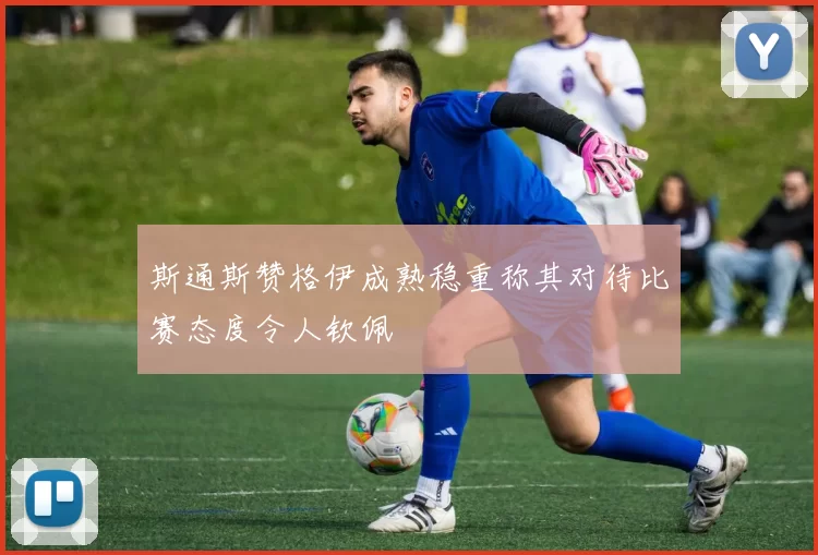 斯通斯赞格伊成熟稳重称其对待比赛态度令人钦佩