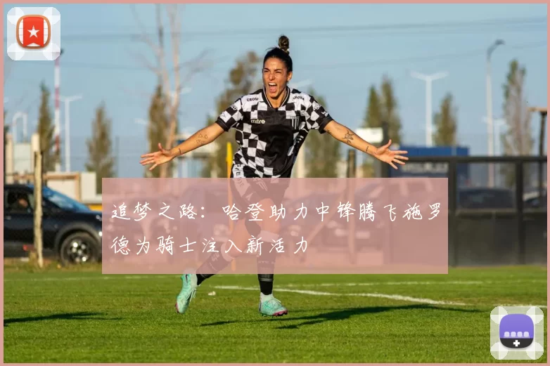 追梦之路：哈登助力中锋腾飞施罗德为骑士注入新活力