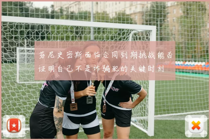 芬尼史密斯面临合同到期挑战能否证明自己不是诈骗犯的关键时刻