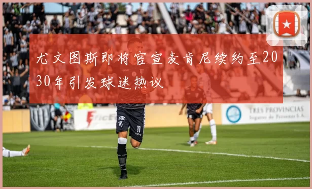 尤文图斯即将官宣麦肯尼续约至2030年引发球迷热议