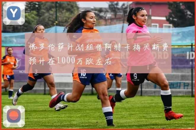 佛罗伦萨计划租借阿特卡梅买断费预计在1000万欧左右