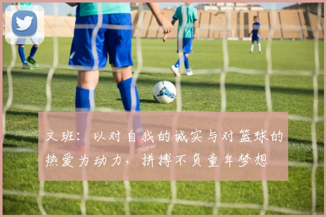 文班：以对自我的诚实与对篮球的热爱为动力，拼搏不负童年梦想