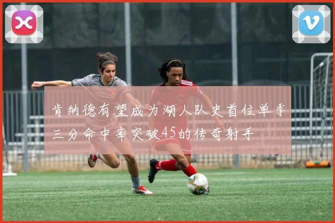 肯纳德有望成为湖人队史首位单季三分命中率突破45的传奇射手