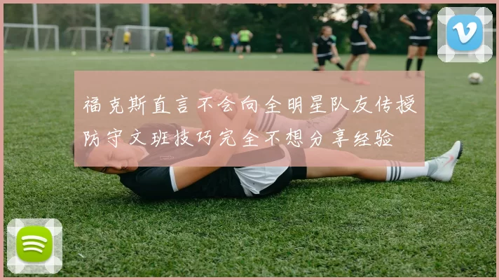 福克斯直言不会向全明星队友传授防守文班技巧完全不想分享经验