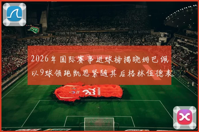 2026年国际赛事进球榜揭晓姆巴佩以9球领跑凯恩紧随其后格林伍德表现出色