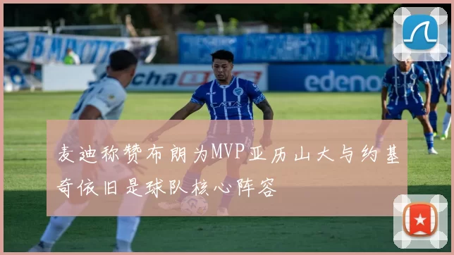 麦迪称赞布朗为MVP亚历山大与约基奇依旧是球队核心阵容