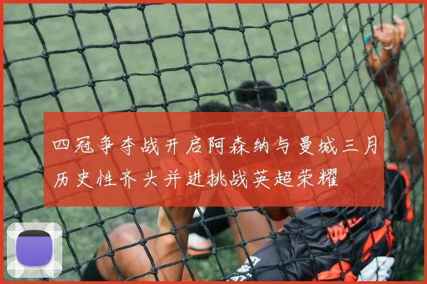 四冠争夺战开启阿森纳与曼城三月历史性齐头并进挑战英超荣耀
