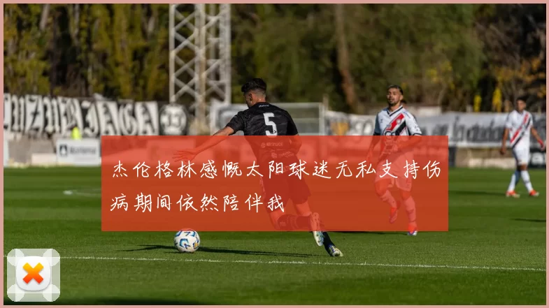 杰伦格林感慨太阳球迷无私支持伤病期间依然陪伴我