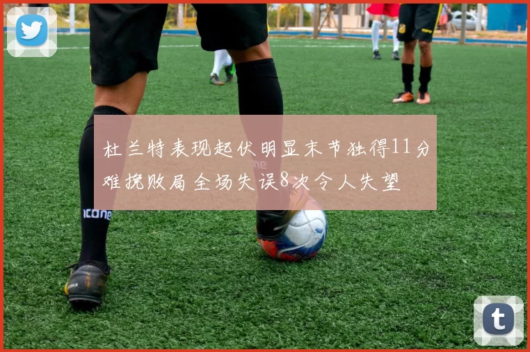 杜兰特表现起伏明显末节独得11分难挽败局全场失误8次令人失望