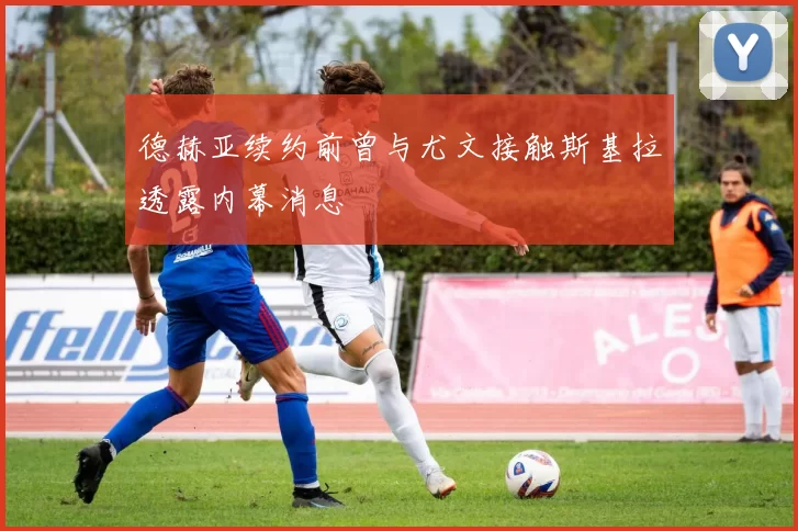 德赫亚续约前曾与尤文接触斯基拉透露内幕消息