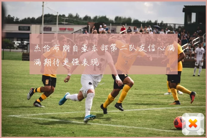 杰伦布朗自豪东部第二队友信心满满期待更强表现