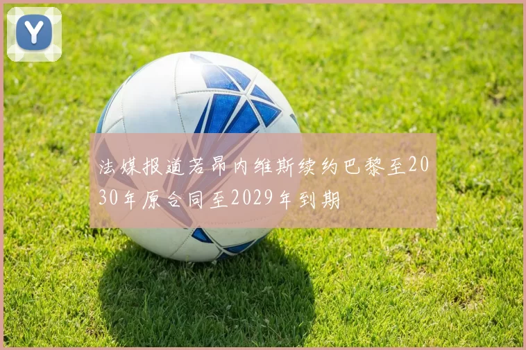 法媒报道若昂内维斯续约巴黎至2030年原合同至2029年到期
