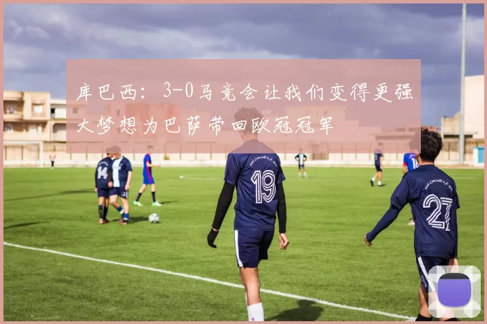 库巴西：3-0马竞会让我们变得更强大梦想为巴萨带回欧冠冠军