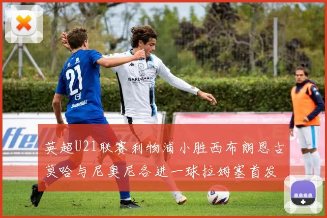 英超U21联赛利物浦小胜西布朗恩古莫哈与尼奥尼各进一球拉姆塞首发出战