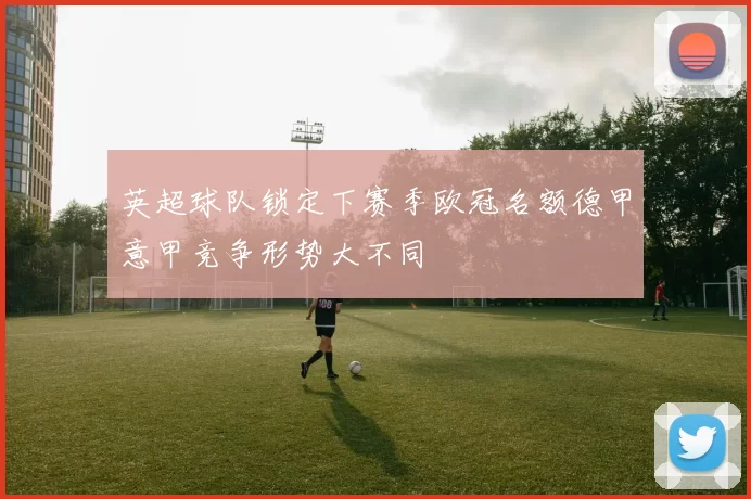 英超球队锁定下赛季欧冠名额德甲意甲竞争形势大不同