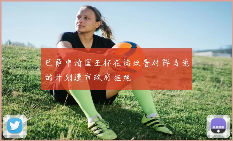 巴萨申请国王杯在诺坎普对阵马竞的计划遭市政府拒绝