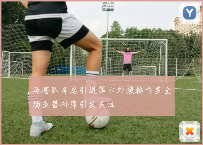 海港队考虑引进第六外援梅伦多全场坐替补席引发关注