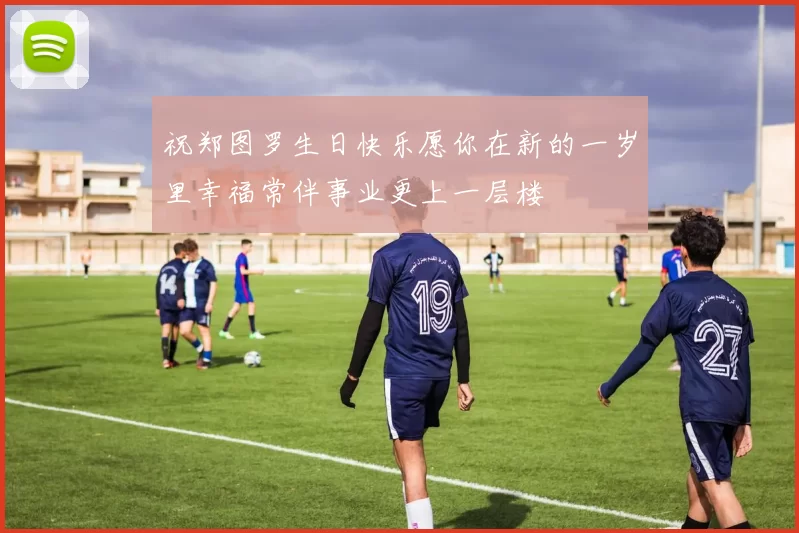 祝郑图罗生日快乐愿你在新的一岁里幸福常伴事业更上一层楼