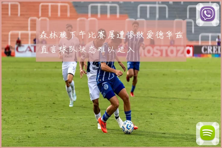 森林狼下午比赛屡遭惨败爱德华兹直言球队状态难以进入