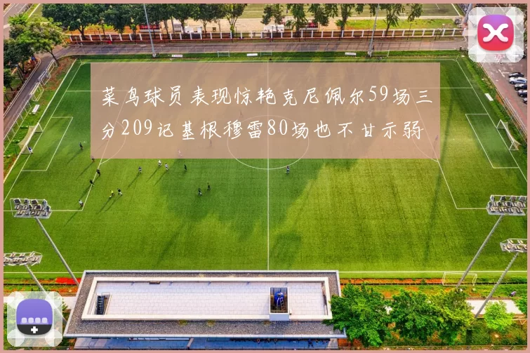 菜鸟球员表现惊艳克尼佩尔59场三分209记基根穆雷80场也不甘示弱