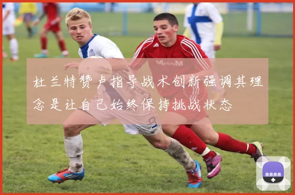 杜兰特赞卢指导战术创新强调其理念是让自己始终保持挑战状态