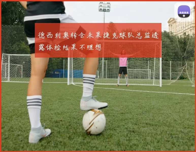 德西利奥转会未果捷克球队总监透露体检结果不理想