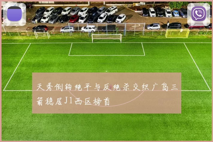天秀倒钩绝平与反绝杀交织广岛三箭稳居J1西区榜首