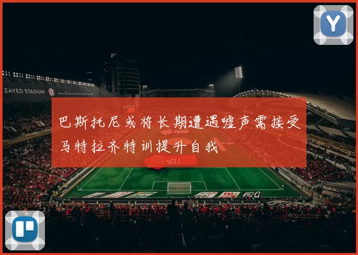 巴斯托尼或将长期遭遇嘘声需接受马特拉齐特训提升自我