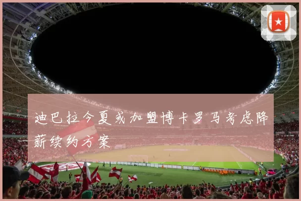 迪巴拉今夏或加盟博卡罗马考虑降薪续约方案