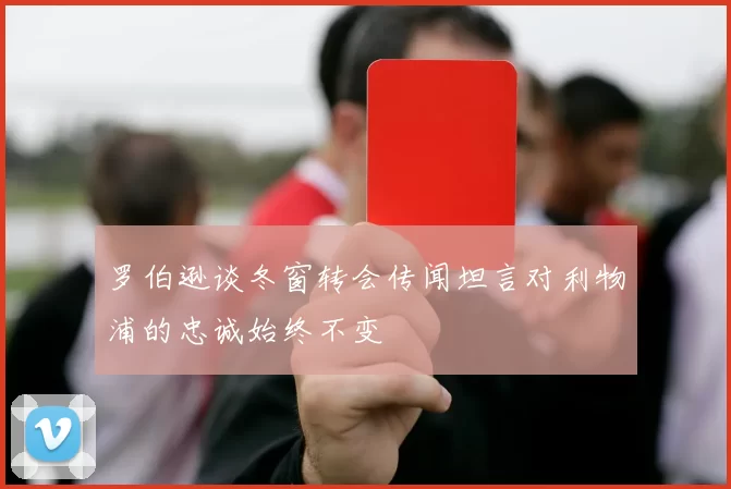 罗伯逊谈冬窗转会传闻坦言对利物浦的忠诚始终不变