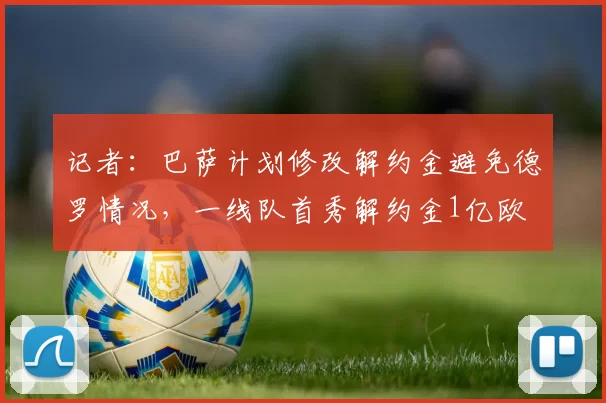 记者：巴萨计划修改解约金避免德罗情况，一线队首秀解约金1亿欧