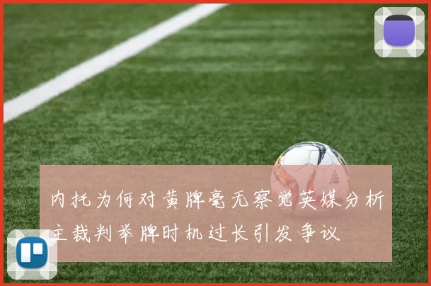 内托为何对黄牌毫无察觉英媒分析主裁判举牌时机过长引发争议