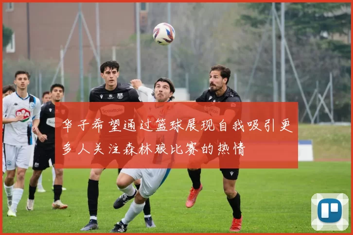 华子希望通过篮球展现自我吸引更多人关注森林狼比赛的热情