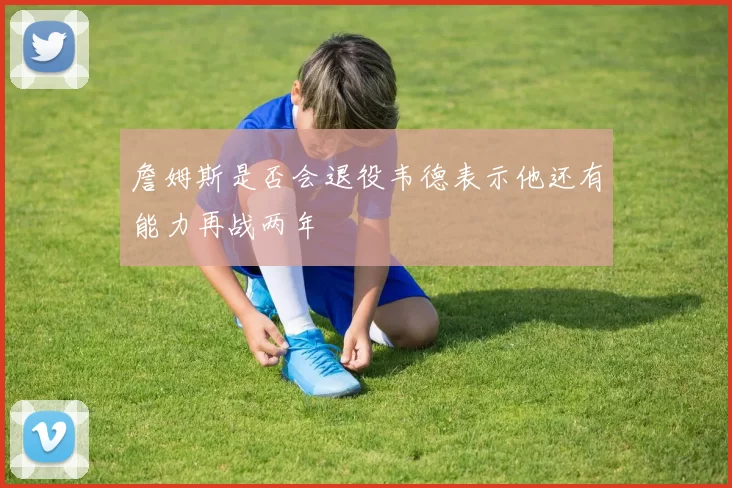 詹姆斯是否会退役韦德表示他还有能力再战两年