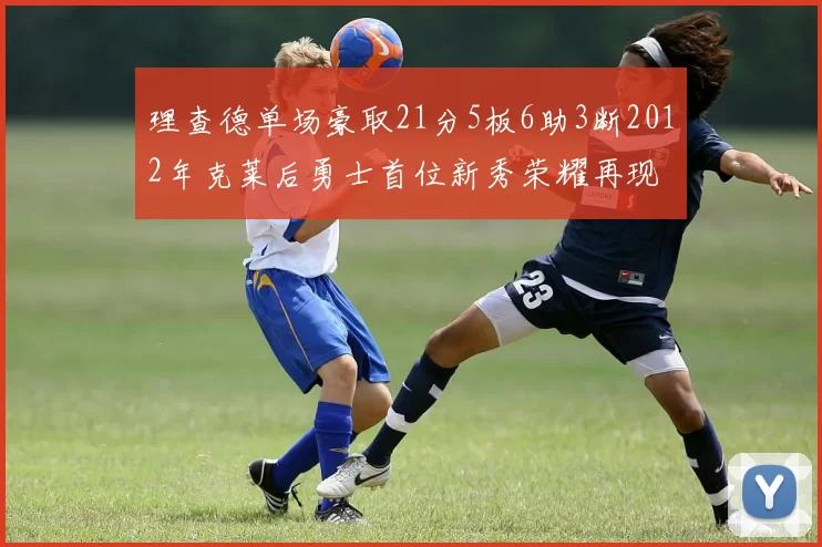 理查德单场豪取21分5板6助3断2012年克莱后勇士首位新秀荣耀再现
