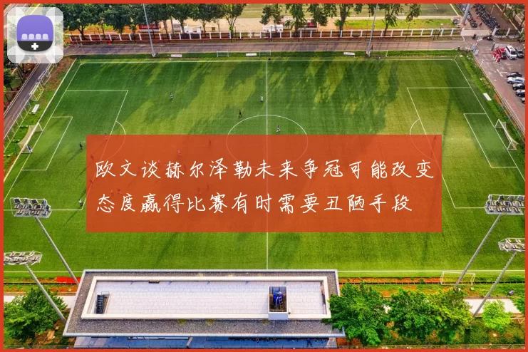 欧文谈赫尔泽勒未来争冠可能改变态度赢得比赛有时需要丑陋手段