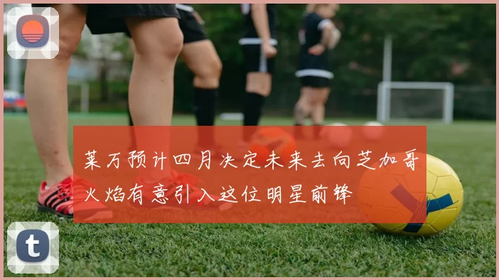 莱万预计四月决定未来去向芝加哥火焰有意引入这位明星前锋